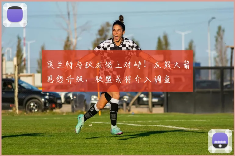 莫兰特与狄龙场上对峙！灰熊火箭恩怨升级，联盟或将介入调查