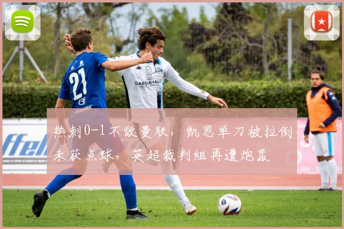 热刺0-1不敌曼联，凯恩单刀被拉倒未获点球，英超裁判组再遭炮轰