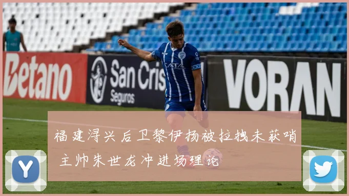 福建浔兴后卫黎伊扬被拉拽未获哨 主帅朱世龙冲进场理论