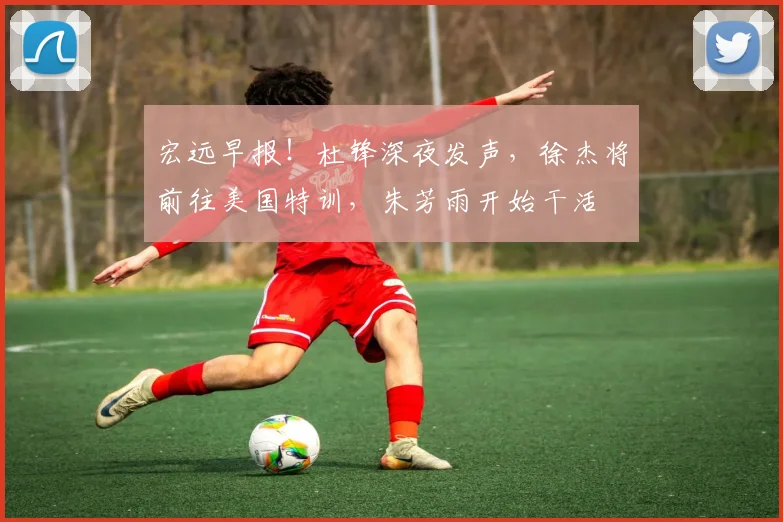 宏远早报！杜锋深夜发声，徐杰将前往美国特训，朱芳雨开始干活