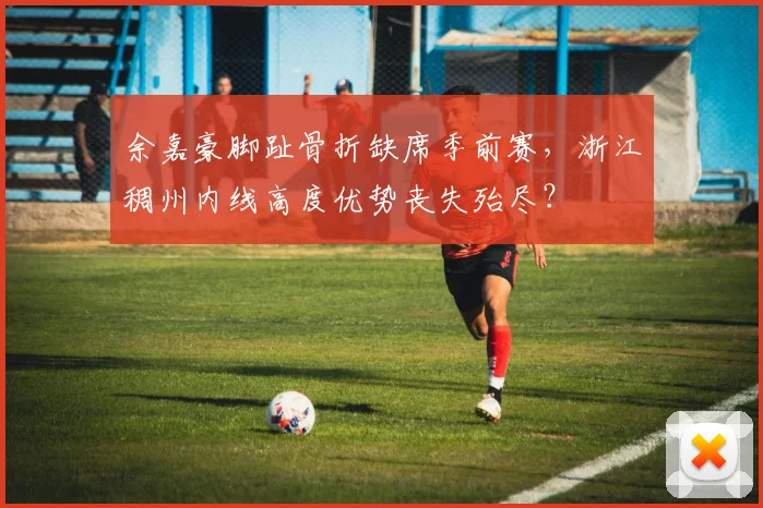 余嘉豪脚趾骨折缺席季前赛，浙江稠州内线高度优势丧失殆尽？