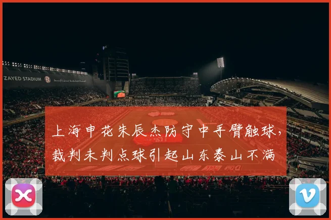 上海申花朱辰杰防守中手臂触球，裁判未判点球引起山东泰山不满