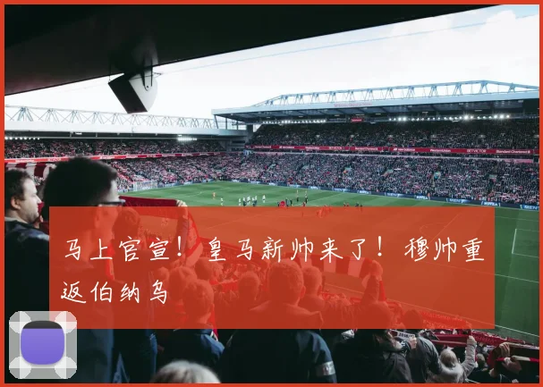 马上官宣！皇马新帅来了！穆帅重返伯纳乌