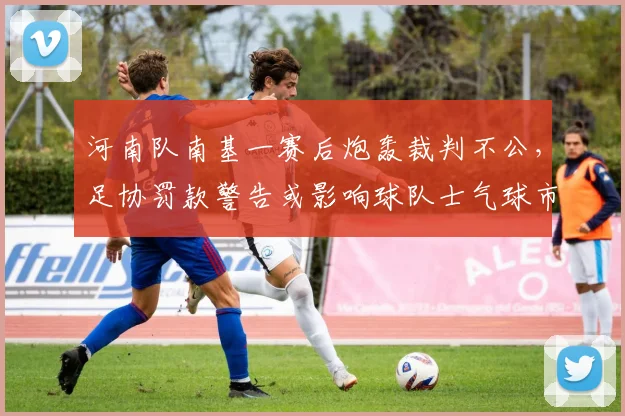 河南队南基一赛后炮轰裁判不公，足协罚款警告或影响球队士气球市